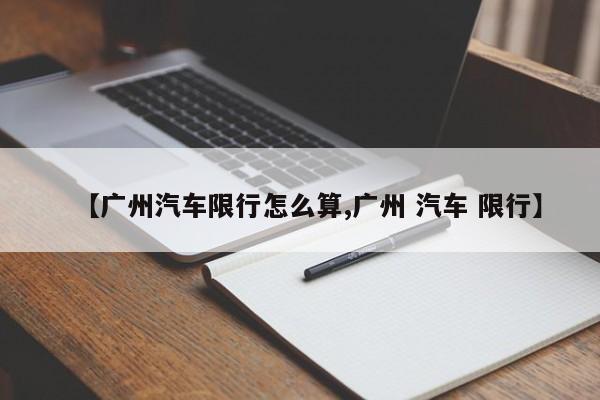 【广州汽车限行怎么算,广州 汽车 限行】