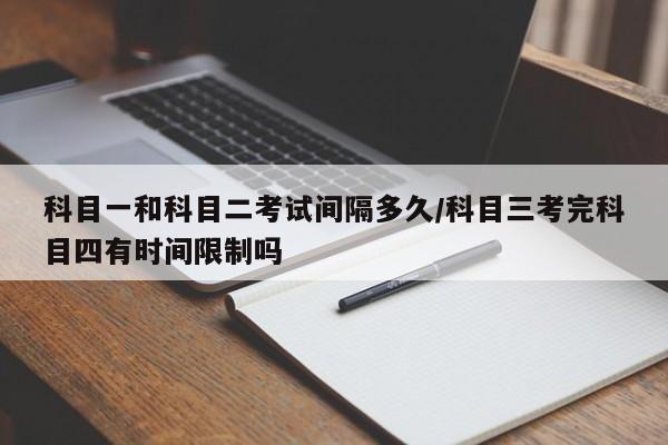 科目一和科目二考试间隔多久/科目三考完科目四有时间限制吗