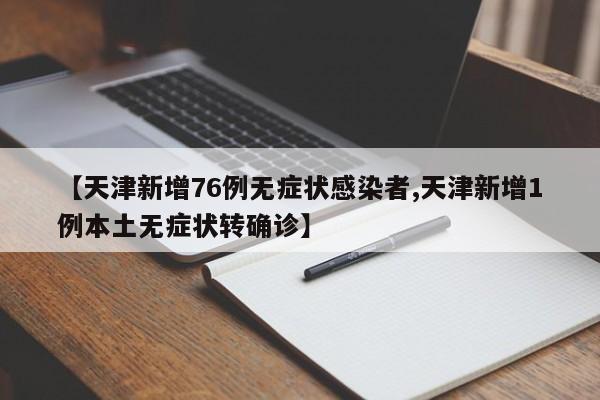 【天津新增76例无症状感染者,天津新增1例本土无症状转确诊】
