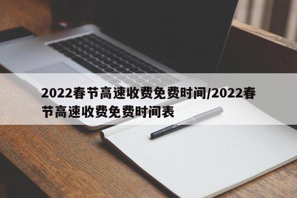 2022春节高速收费免费时间/2022春节高速收费免费时间表