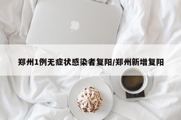 郑州1例无症状感染者复阳/郑州新增复阳