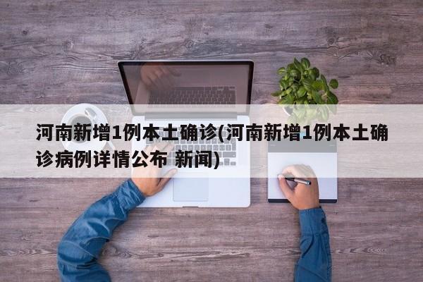 河南新增1例本土确诊(河南新增1例本土确诊病例详情公布 新闻)