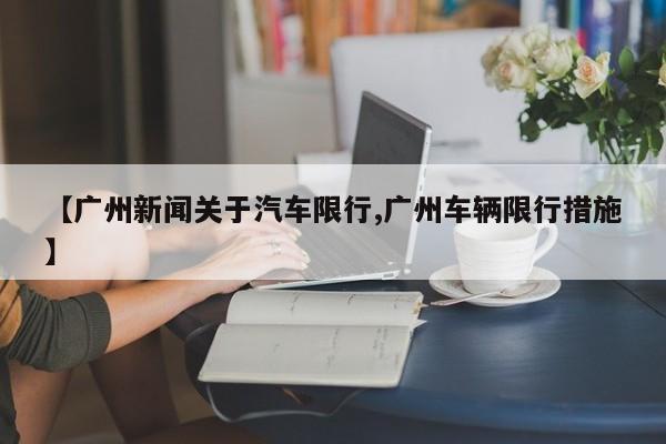 【广州新闻关于汽车限行,广州车辆限行措施】