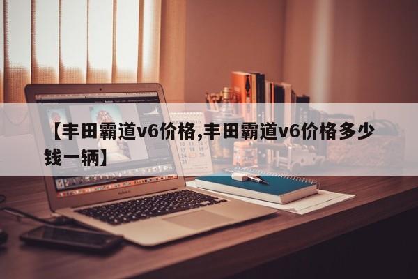 【丰田霸道v6价格,丰田霸道v6价格多少钱一辆】