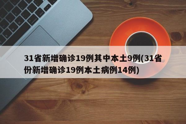 31省新增确诊19例其中本土9例(31省份新增确诊19例本土病例14例)