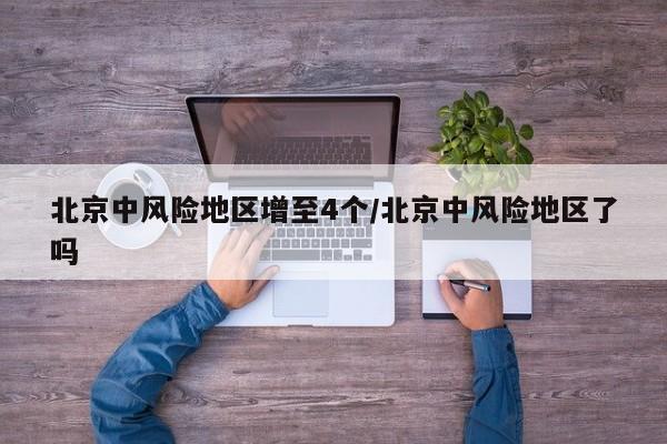 北京中风险地区增至4个/北京中风险地区了吗