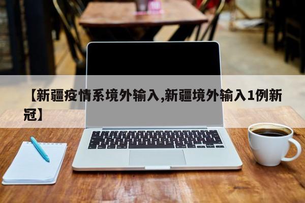 【新疆疫情系境外输入,新疆境外输入1例新冠】
