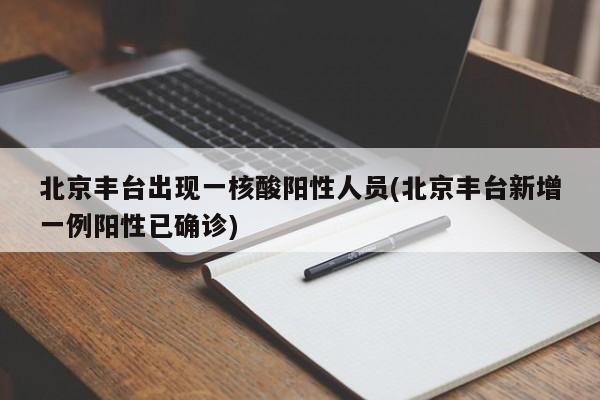 北京丰台出现一核酸阳性人员(北京丰台新增一例阳性已确诊)