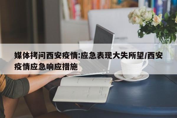 媒体拷问西安疫情:应急表现大失所望/西安疫情应急响应措施