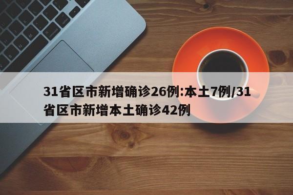 31省区市新增确诊26例:本土7例/31省区市新增本土确诊42例