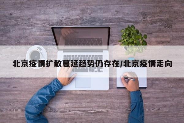 北京疫情扩散蔓延趋势仍存在/北京疫情走向