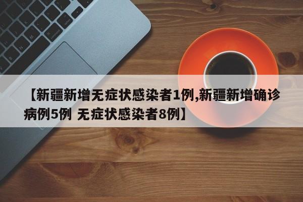 【新疆新增无症状感染者1例,新疆新增确诊病例5例 无症状感染者8例】