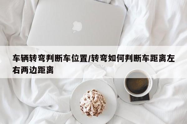 车辆转弯判断车位置/转弯如何判断车距离左右两边距离
