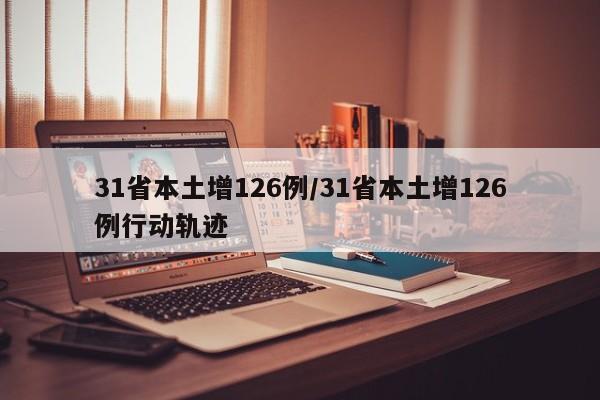 31省本土增126例/31省本土增126例行动轨迹