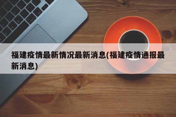 福建疫情最新情况最新消息(福建疫情通报最新消息)