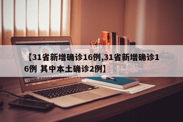 【31省新增确诊16例,31省新增确诊16例 其中本土确诊2例】