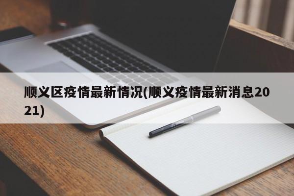 顺义区疫情最新情况(顺义疫情最新消息2021)