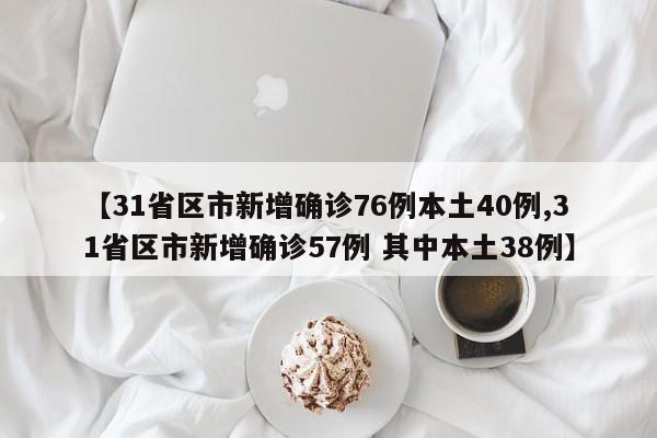 【31省区市新增确诊76例本土40例,31省区市新增确诊57例 其中本土38例】