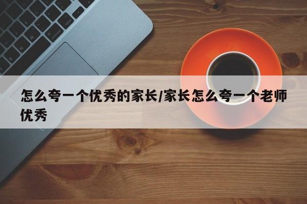 怎么夸一个优秀的家长/家长怎么夸一个老师优秀