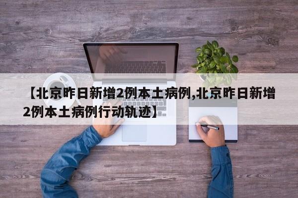 【北京昨日新增2例本土病例,北京昨日新增2例本土病例行动轨迹】
