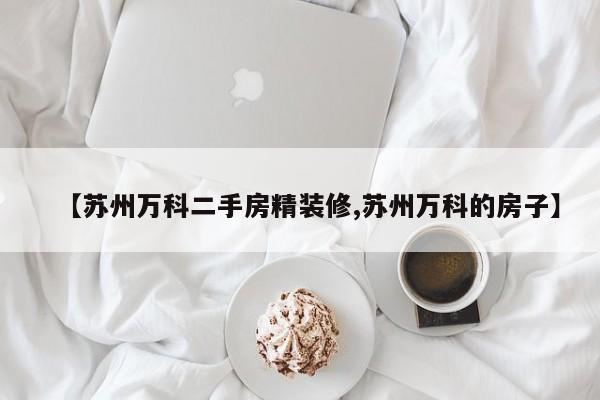 【苏州万科二手房精装修,苏州万科的房子】