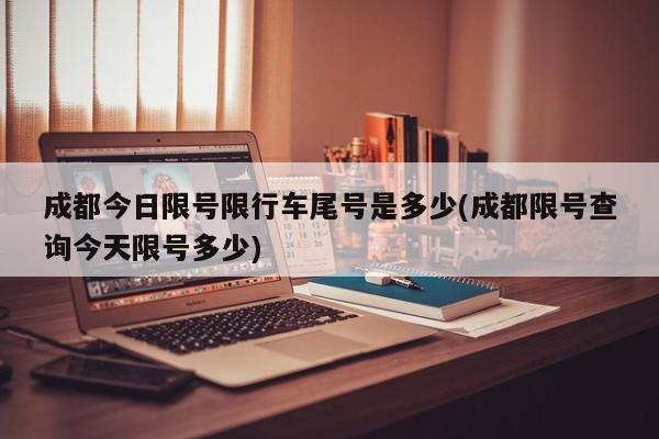 成都今日限号限行车尾号是多少(成都限号查询今天限号多少)
