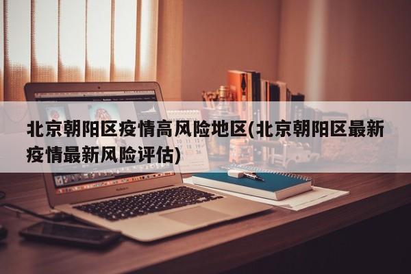 北京朝阳区疫情高风险地区(北京朝阳区最新疫情最新风险评估)