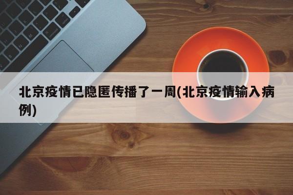 北京疫情已隐匿传播了一周(北京疫情输入病例)