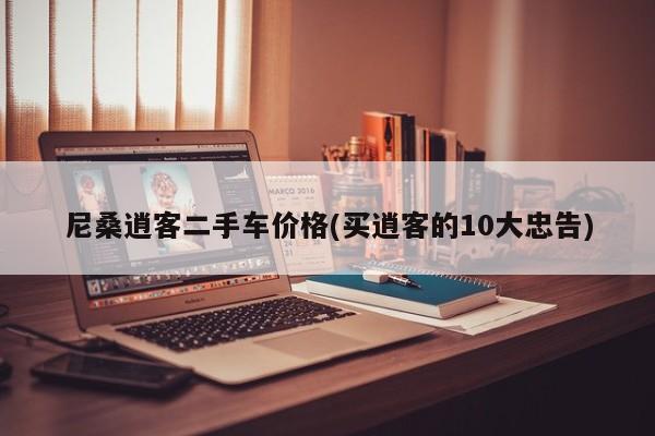尼桑逍客二手车价格(买逍客的10大忠告)
