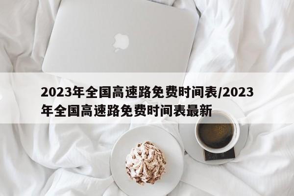 2023年全国高速路免费时间表/2023年全国高速路免费时间表最新