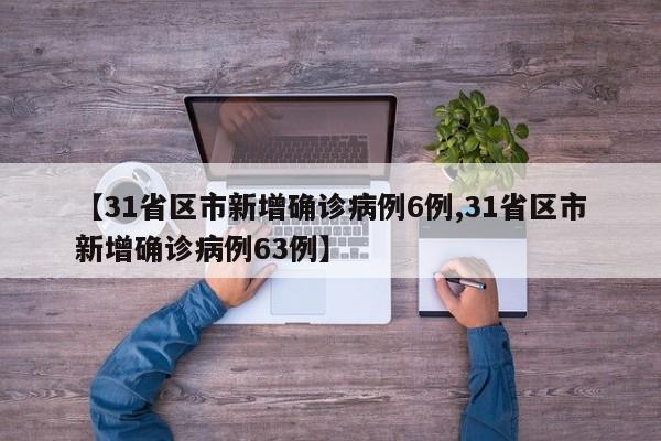 【31省区市新增确诊病例6例,31省区市新增确诊病例63例】