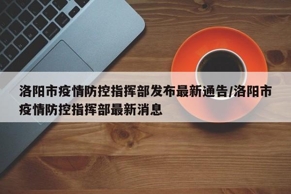 洛阳市疫情防控指挥部发布最新通告/洛阳市疫情防控指挥部最新消息