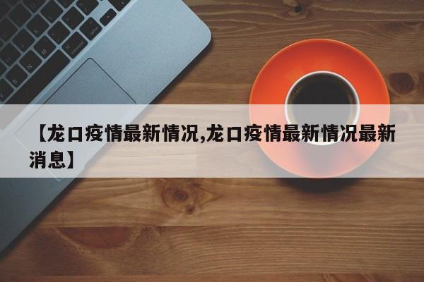 【龙口疫情最新情况,龙口疫情最新情况最新消息】