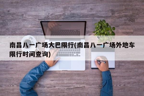 南昌八一广场大巴限行(南昌八一广场外地车限行时间查询)