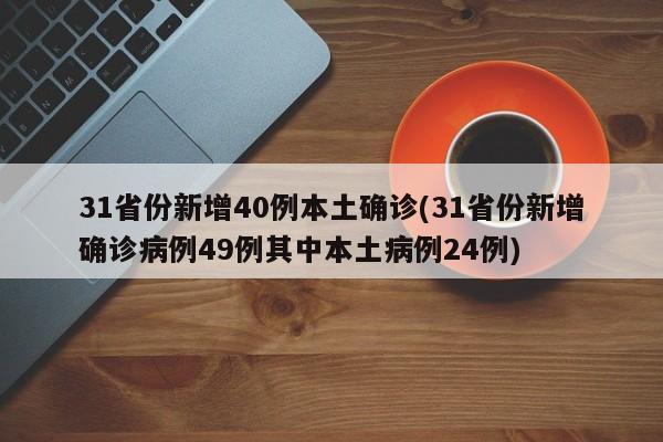 31省份新增40例本土确诊(31省份新增确诊病例49例其中本土病例24例)
