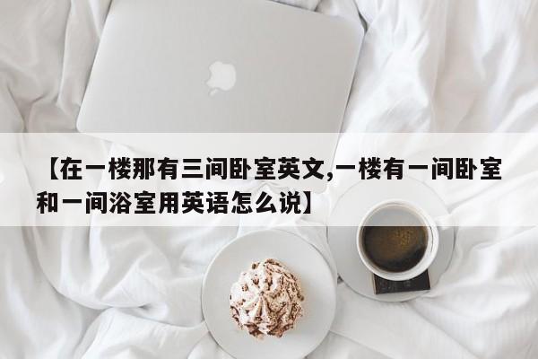 【在一楼那有三间卧室英文,一楼有一间卧室和一间浴室用英语怎么说】