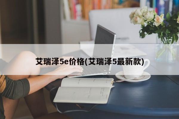 艾瑞泽5e价格(艾瑞泽5最新款)