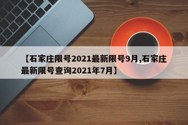 【石家庄限号2021最新限号9月,石家庄最新限号查询2021年7月】