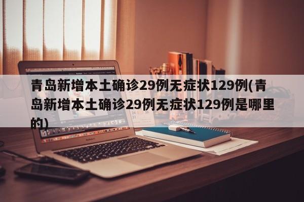 青岛新增本土确诊29例无症状129例(青岛新增本土确诊29例无症状129例是哪里的)