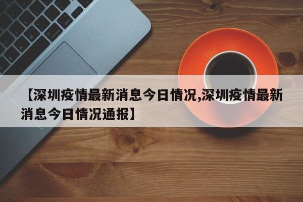 【深圳疫情最新消息今日情况,深圳疫情最新消息今日情况通报】