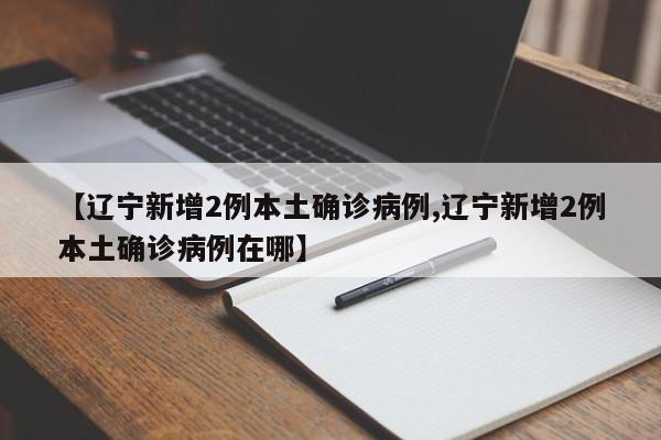 【辽宁新增2例本土确诊病例,辽宁新增2例本土确诊病例在哪】