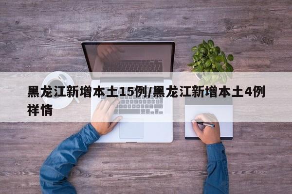 黑龙江新增本土15例/黑龙江新增本土4例祥情