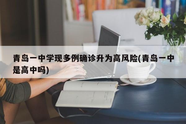 青岛一中学现多例确诊升为高风险(青岛一中是高中吗)