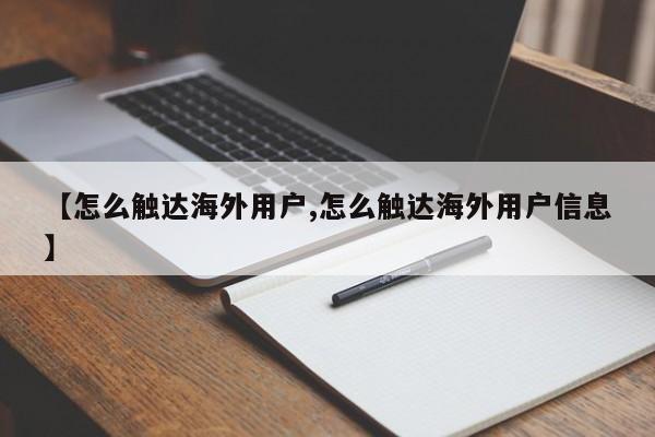 【怎么触达海外用户,怎么触达海外用户信息】