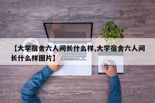【大学宿舍六人间长什么样,大学宿舍六人间长什么样图片】