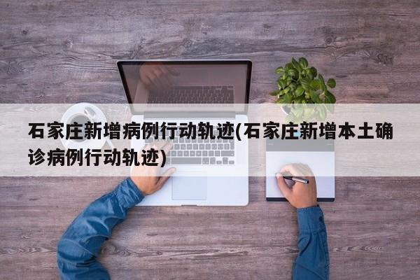 石家庄新增病例行动轨迹(石家庄新增本土确诊病例行动轨迹)