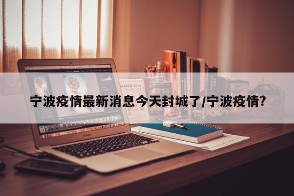 宁波疫情最新消息今天封城了/宁波疫情?
