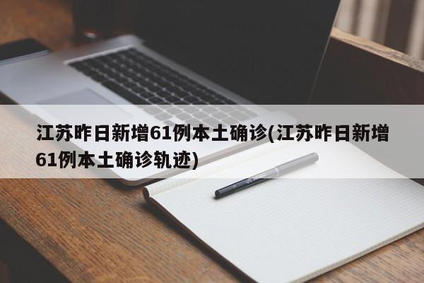 江苏昨日新增61例本土确诊(江苏昨日新增61例本土确诊轨迹)