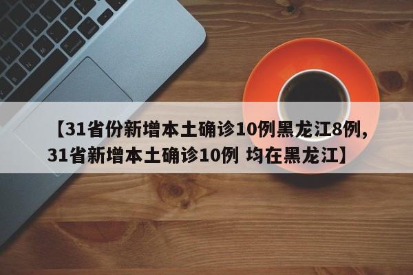 【31省份新增本土确诊10例黑龙江8例,31省新增本土确诊10例 均在黑龙江】