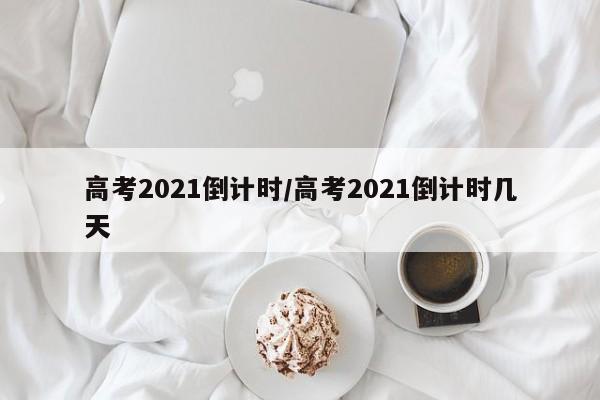 高考2021倒计时/高考2021倒计时几天